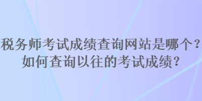 稅務師考試成績查詢網(wǎng)站是哪個？如何查詢以往的考試成績？