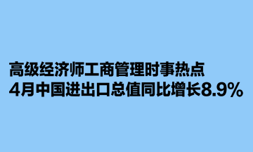 高級經濟師工商管理時事熱點：4月中國進出口總值同比增長8.9%