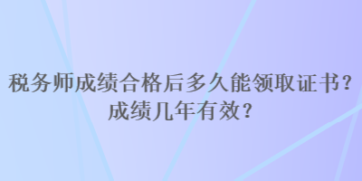 稅務(wù)師成績合格后多久能領(lǐng)取證書？成績幾年有效？