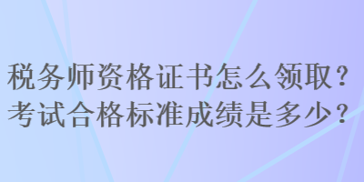 稅務(wù)師資格證書怎么領(lǐng)取？考試合格標準成績是多少？