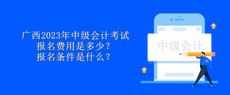 廣西2023年中級會計考試報名費用是多少？報名條件是什么？