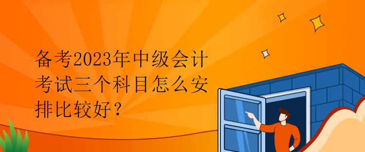 備考2023年中級(jí)會(huì)計(jì)考試三個(gè)科目怎么安排比較好？