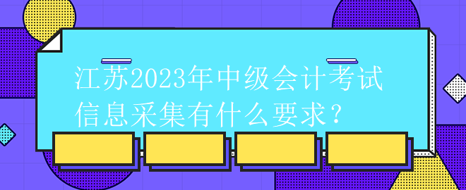 江蘇2023年中級會計考試信息采集有什么要求？