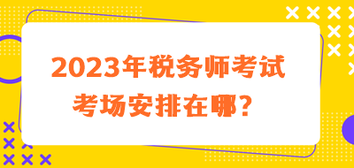 2023年稅務(wù)師考試考場安排在哪？