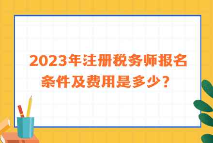 2023年注冊(cè)稅務(wù)師報(bào)名條件及費(fèi)用是多少？