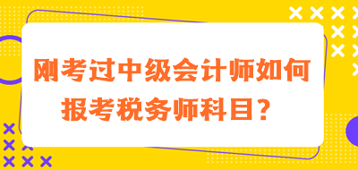 剛考過中級(jí)會(huì)計(jì)師如何報(bào)考稅務(wù)師科目？