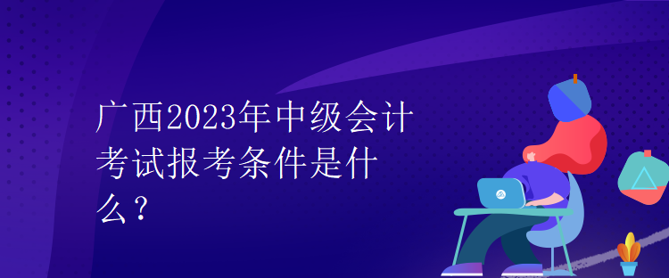 廣西2023年中級(jí)會(huì)計(jì)考試報(bào)考條件是什么？