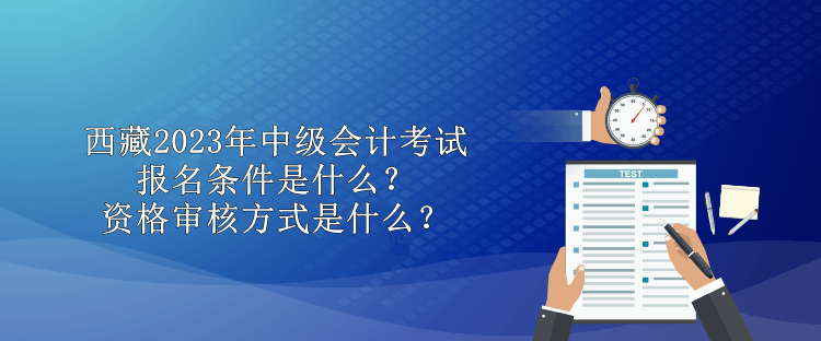 西藏2023年中級(jí)會(huì)計(jì)考試報(bào)名條件是什么？資格審核方式是什么？