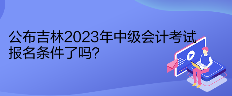 公布吉林2023年中級(jí)會(huì)計(jì)考試報(bào)名條件了嗎？