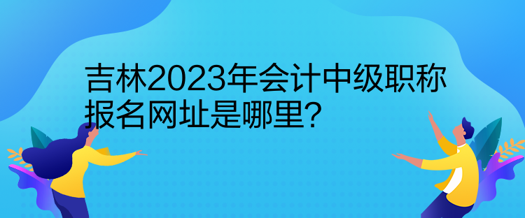 吉林2023年會計中級職稱報名網(wǎng)址是哪里？