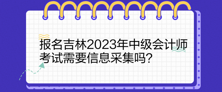 報(bào)名吉林2023年中級會(huì)計(jì)師考試需要信息采集嗎？