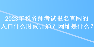 2023年稅務(wù)師考試報(bào)名官網(wǎng)的入口什么時(shí)候開通？網(wǎng)址是什么？