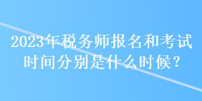 2023年稅務(wù)師報名和考試時間分別是什么時候？