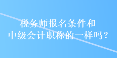 稅務(wù)師報(bào)名條件和中級(jí)會(huì)計(jì)職稱的一樣嗎？