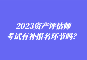 2023資產(chǎn)評(píng)估師考試有補(bǔ)報(bào)名環(huán)節(jié)嗎？