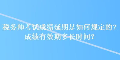 稅務師考試成績延期是如何規(guī)定的？成績有效期多長時間？