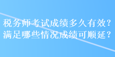 稅務(wù)師考試成績(jī)多久有效？滿足哪些情況成績(jī)可順延？