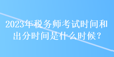 2023年稅務師考試時間和出分時間是什么時候？