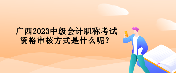 廣西2023中級會計職稱考試資格審核方式是什么呢？