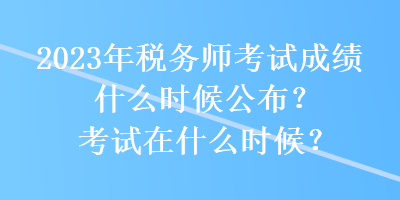 2023年稅務師考試成績什么時候公布？考試在什么時候？