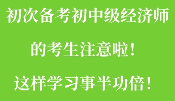 初次備考初中級經(jīng)濟(jì)師的考生注意啦！這樣學(xué)習(xí)事半功倍！