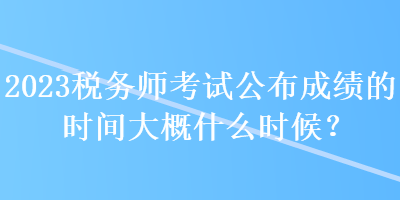 2023稅務(wù)師考試公布成績(jī)的時(shí)間大概什么時(shí)候？