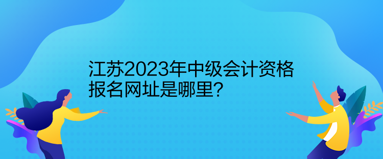 江蘇2023年中級會計資格報名網(wǎng)址是哪里？