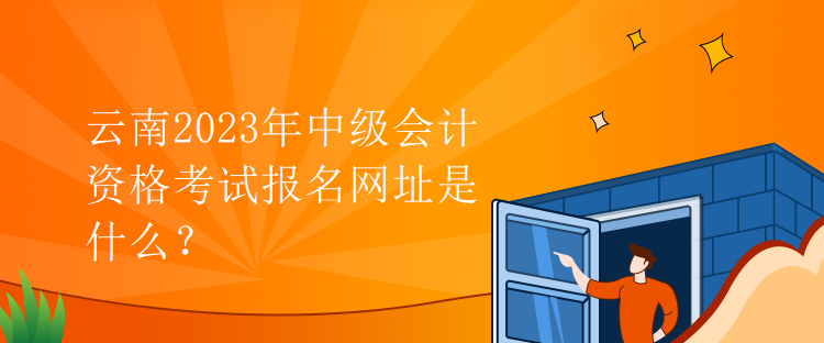 云南2023年中級(jí)會(huì)計(jì)資格考試報(bào)名網(wǎng)址是什么？