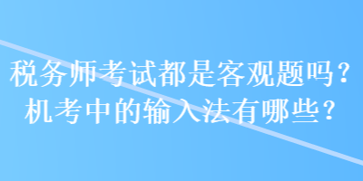 稅務(wù)師考試都是客觀題嗎？機考中的輸入法有哪些？