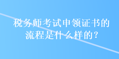 稅務(wù)師考試申領(lǐng)證書的流程是什么樣的？