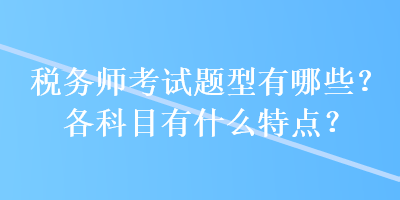 稅務(wù)師考試題型有哪些？各科目有什么特點(diǎn)？