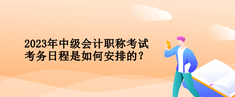 2023年中級(jí)會(huì)計(jì)職稱考試考務(wù)日程是如何安排的？