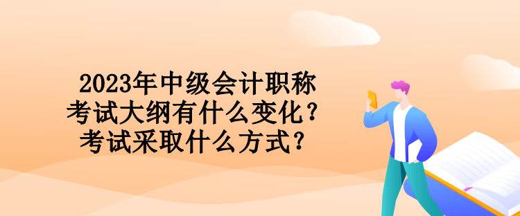 2023年中級會計職稱考試大綱有什么變化？考試采取什么方式？