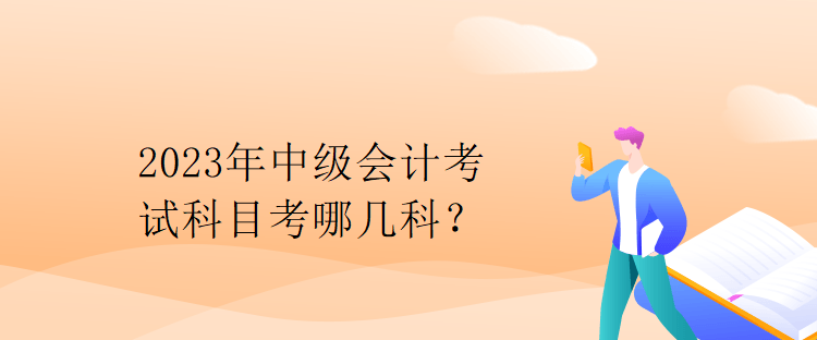 2023年中級(jí)會(huì)計(jì)考試科目考哪幾科？