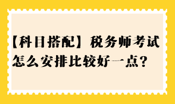 【科目搭配】稅務(wù)師考試怎么安排比較好一點(diǎn)？