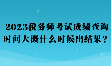 2023稅務(wù)師考試成績查詢時間大概什么時候出結(jié)果