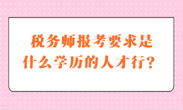 稅務(wù)師報(bào)考要求是什么學(xué)歷的人才行？