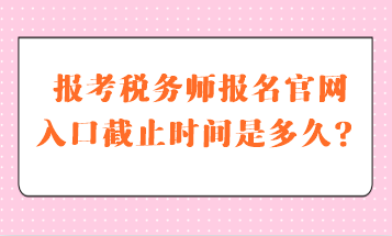 稅務(wù)師報名官網(wǎng)入口截止時間是多久