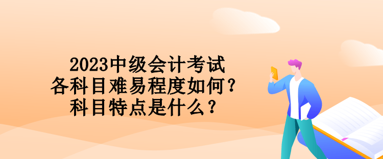 2023中級會計考試各科目難易程度如何？科目特點是什么？