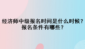 2023年經(jīng)濟師中級報名時間是什么時候？報名條件有哪些？