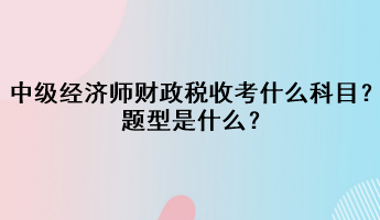 中級經(jīng)濟師財政稅收考什么科目？題型是什么？