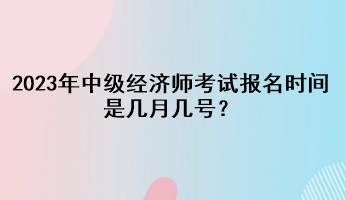 2023年中級經(jīng)濟師考試報名時間是幾月幾號？