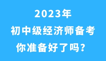 2023年初中級(jí)經(jīng)濟(jì)師備考 你準(zhǔn)備好了嗎？