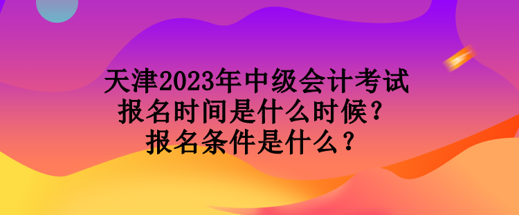 天津2023年中級(jí)會(huì)計(jì)考試報(bào)名時(shí)間是什么時(shí)候？報(bào)名條件是什么？