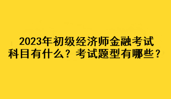 2023年初級經(jīng)濟師金融考試科目有什么？考試題型有哪些？