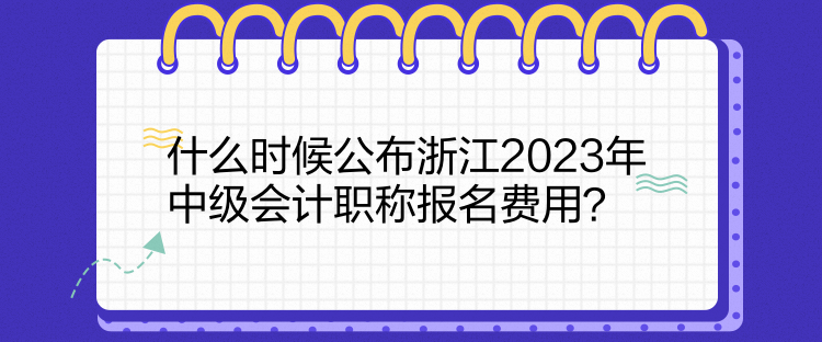 什么時候公布浙江2023年中級會計職稱報名費用？