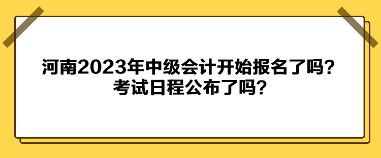 河南2023年中級會計開始報名了嗎？考試日程公布了嗎？