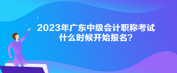 2023年廣東中級(jí)會(huì)計(jì)職稱考試什么時(shí)候開(kāi)始報(bào)名？