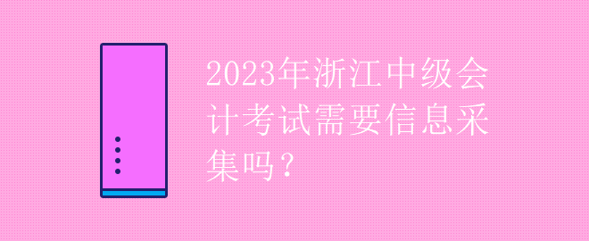 2023年浙江中級會計考試需要信息采集嗎？