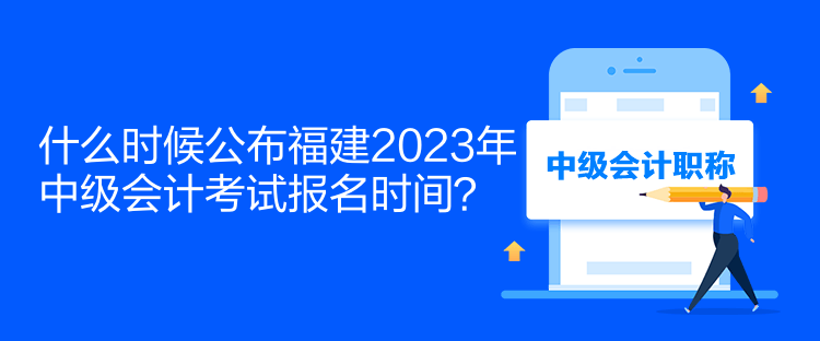 什么時(shí)候公布福建2023年中級(jí)會(huì)計(jì)考試報(bào)名時(shí)間？